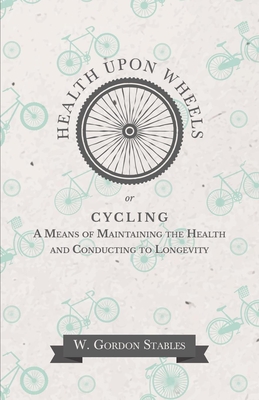 Health Upon Wheels Or, Cycling a Means of Maintaining the Health and Conducting to Longevity - W. Gordon Stables