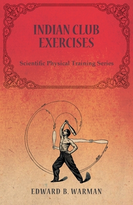 Indian Club Exercises: Scientific Physical Training Series - Edward B. Warman
