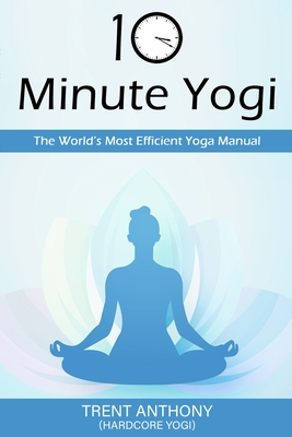 10 Minute Yogi: The World's Most Efficient Yoga Manual - Trent O'donnell
