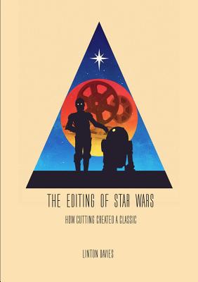 The Editing of Star Wars: How Cutting Created a Classic - Linton Davies