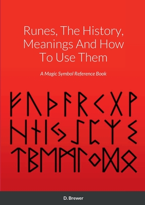 Runes, The History, Meanings And How To Use Them: A Magic Symbol Reference Book - D. Brewer