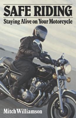 Safe Riding - Staying Alive on Your Motorcycle: The Complete Safety Manual - Mitch Williamson