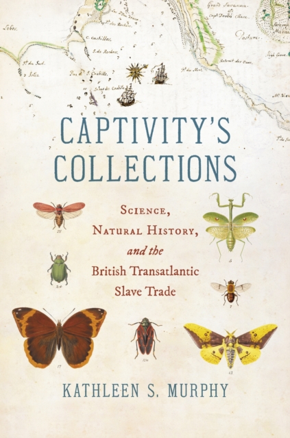 Captivity's Collections: Science, Natural History, and the British Transatlantic Slave Trade - Kathleen S. Murphy