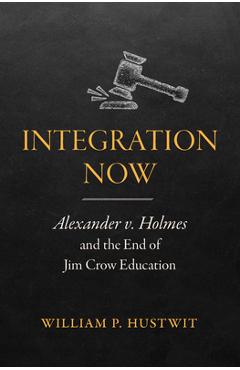 Coperta cărții 'Integration Now: Alexander v. Holmes and the End of Jim Crow Education - William P. Hustwit'