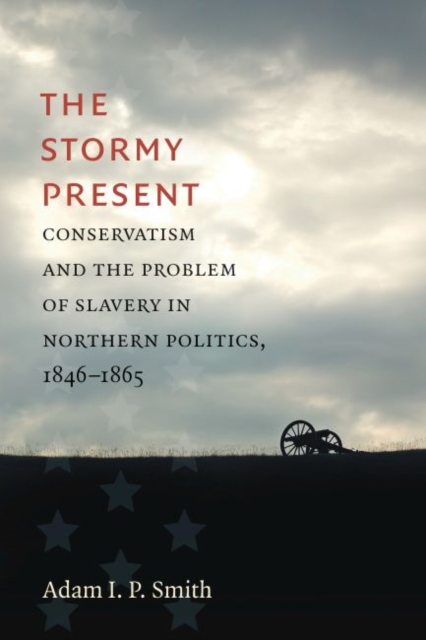 The Stormy Present: Conservatism and the Problem of Slavery in Northern Politics, 1846-1865 - Adam I. P. Smith