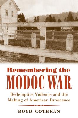 Remembering the Modoc War: Redemptive Violence and the Making of American Innocence - Boyd Cothran