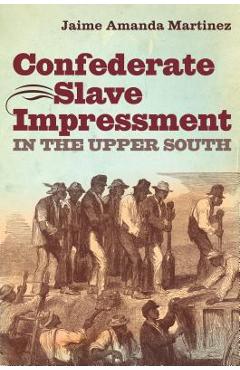 Coperta cărții 'Confederate Slave Impressment in the Upper South - Jaime Amanda Martinez'