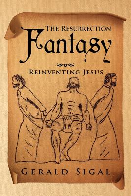 The Resurrection Fantasy: Reinventing Jesus - Gerald Sigal