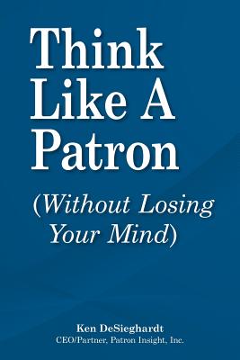 Think Like a Patron: (Without Losing Your Mind) - Ken Desieghardt