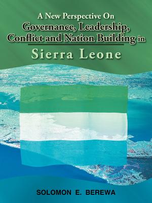 A New Perspective on Governance, Leadership, Conflict and Nation Building in Sierra Leone - Solomon E. Berewa