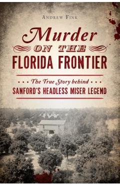 Coperta cărții 'Murder on the Florida Frontier: The True Story Behind Sanford's Headless Miser Legend - Andrew Fink'