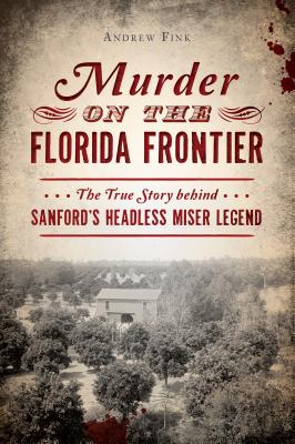 Coperta cărții 'Murder on the Florida Frontier: The True Story Behind Sanford's Headless Miser Legend - Andrew Fink'