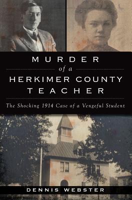 Murder of a Herkimer County Teacher: The Shocking 1914 Case of a Vengeful Student - Dennis Webster