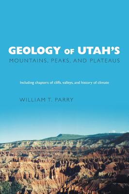 Geology of Utah's Mountains, Peaks, and Plateaus: Including descriptions of cliffs, valleys, and climate history - William T. Parry