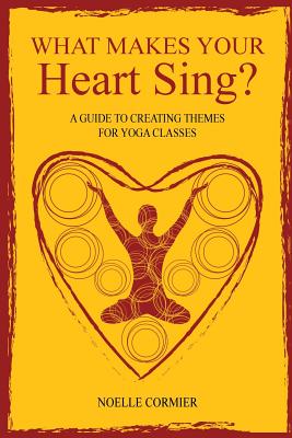 What Makes Your Heart Sing?: a guide to creating themes for yoga classes - Noelle Cormier Eryt