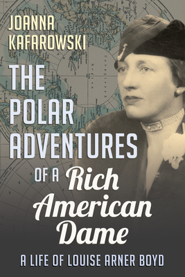 The Polar Adventures of a Rich American Dame: A Life of Louise Arner Boyd - Joanna Kafarowski