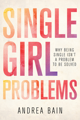 Single Girl Problems: Why Being Single Isn't a Problem to Be Solved - Andrea Bain