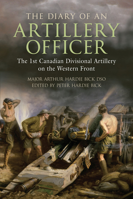 The Diary of an Artillery Officer: The 1st Canadian Divisional Artillery on the Western Front - Arthur Hardie Bick