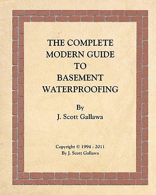 The Complete Modern Guide to Basement Waterproofing - J. Scott Gallawa