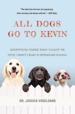 All Dogs Go to Kevin: Everything Three Dogs Taught Me (That I Didn't Learn in Veterinary School) - Jessica Vogelsang