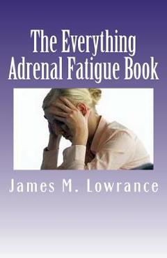 Coperta cărții 'The Everything Adrenal Fatigue Book: The Syndrome of Feeling Stressed-Out! - James M. Lowrance'