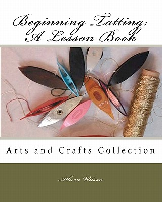 Beginning Tatting: A Lesson Book: Arts and Crafts Collection - Atheen Wilson