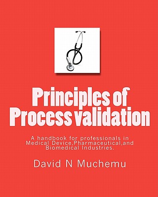 Principles of Process validation: A handbook for professionals in Medical Device, Pharmaceutical, and Biomedical Industries. - David N. Muchemu