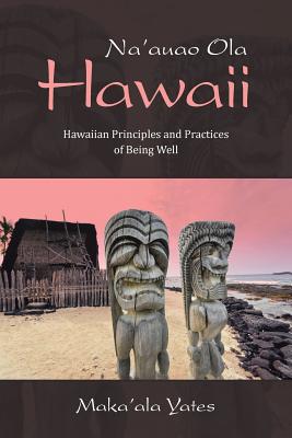 Na'auao Ola Hawaii: Hawaiian Principles and Practices of Being Well - Maka'ala Yates
