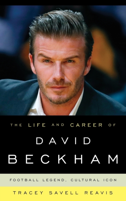 The Life and Career of David Beckham: Football Legend, Cultural Icon - Tracey Savell Reavis