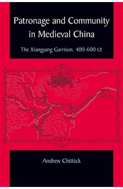 Coperta cărții 'Patronage and Community in Medieval China: The Xiangyang Garrison, 400-600 CE - Andrew Chittick'