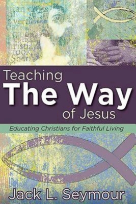 Teaching the Way of Jesus: Educating Christians for Faithful Living - Jack L. Seymour