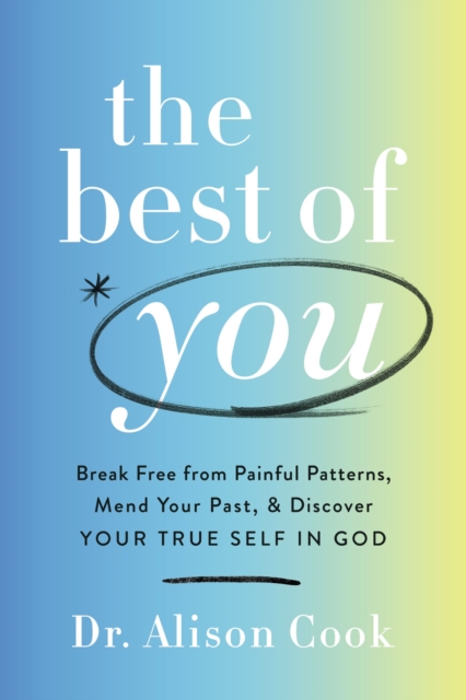 The Best of You: Break Free from Painful Patterns, Mend Your Past, and Discover Your True Self in God - Alison Cook Phd