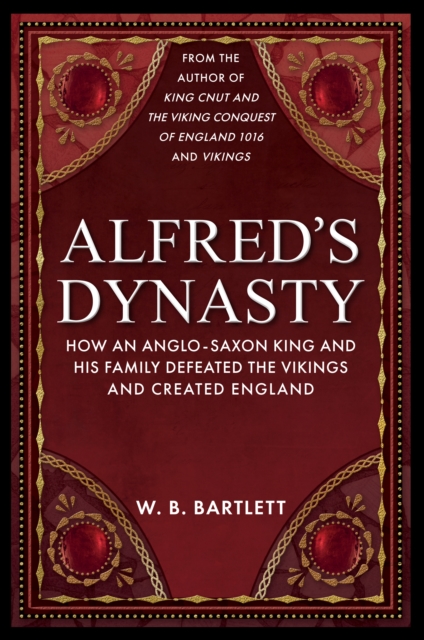 Alfred's Dynasty: How an Anglo-Saxon King and His Family Defeated the Vikings and Created England - W. B. Bartlett
