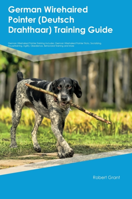 German Wirehaired Pointer (Deutsch Drahthaar) Training Guide German Wirehaired Pointer Training Includes: German Wirehaired Pointer Tricks, Socializin - Robert Grant