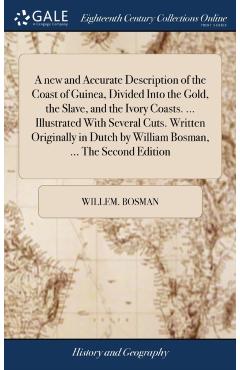 A new and Accurate Description of the Coast of Guinea, Divided Into the Gold, the Slave, and the Ivory Coasts. ... Illustrated With Several Cuts. Writ - Willem Bosman