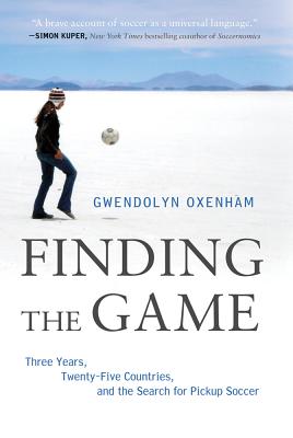 Finding the Game: Three Years, Twenty-Five Countries, and the Search for Pickup Soccer - Gwendolyn Oxenham