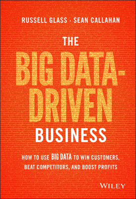 The Big Data-Driven Business: How to Use Big Data to Win Customers, Beat Competitors, and Boost Profits - Russell Glass