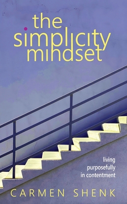 The Simplicity Mindset: Living Purposefully in Contentment - Carmen Shenk