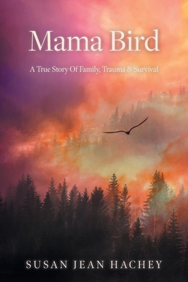 Mama Bird: A True Story Of Family, Trauma & Survival - Susan Jean Hachey