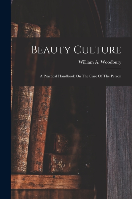 Beauty Culture: A Practical Handbook On The Care Of The Person - William A. Woodbury