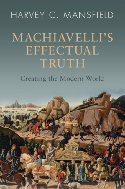 Machiavelli's Effectual Truth: Creating the Modern World - Harvey C. Mansfield