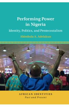 Poza produsului Performing Power in Nigeria: Identity, Politics, and Pentecostalism - Abimbola A. Adelakun
