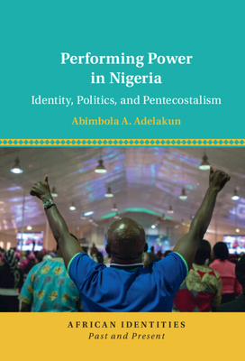 Performing Power in Nigeria: Identity, Politics, and Pentecostalism - Abimbola A. Adelakun