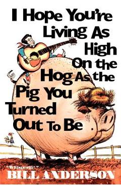 Coperta cărții 'I Hope You're Living as High on the Hog as the Pig You Turned Out to Be - Bill Anderson'