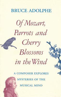 Of Mozart, Parrots, Cherry Blossoms in the Wind: A Composer Explores Mysteries of the Musical Mind - Bruce Adolphe