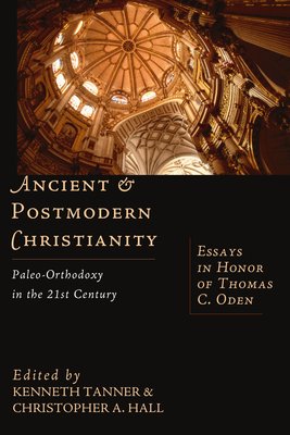 Ancient and Postmodern Christianity: Paleo-Orthodoxy in the 21st Century Essays in Honor of Thomas C. Oden - Kenneth Tanner