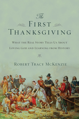 The First Thanksgiving: What the Real Story Tells Us about Loving God and Learning from History - Robert Tracy Mckenzie