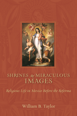 Shrines and Miraculous Images: Religious Life in Mexico Before the Reforma - William B. Taylor
