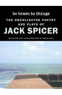 Poza produsului Be Brave to Things: The Uncollected Poetry and Plays of Jack Spicer - Jack Spicer