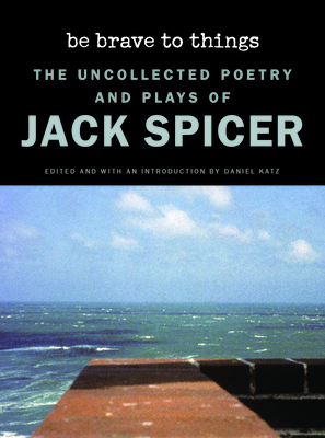 Be Brave to Things: The Uncollected Poetry and Plays of Jack Spicer - Jack Spicer